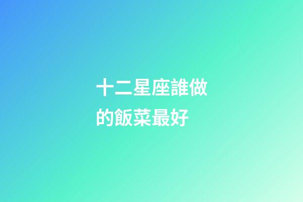 十二星座誰做的飯菜最好-第1張-星座運勢-玄機派