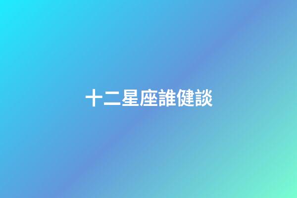 十二星座誰健談-第1張-星座運勢-玄機派