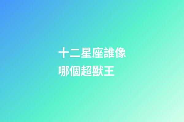 十二星座誰像哪個超獸王-第1張-星座運勢-玄機派