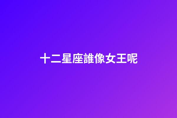 十二星座誰像女王呢-第1張-星座運勢-玄機派