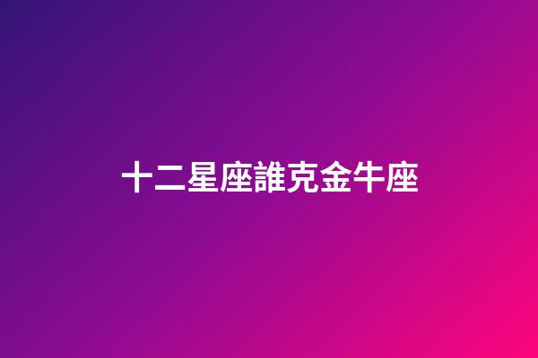 十二星座誰克金牛座-第1張-星座運勢-玄機派