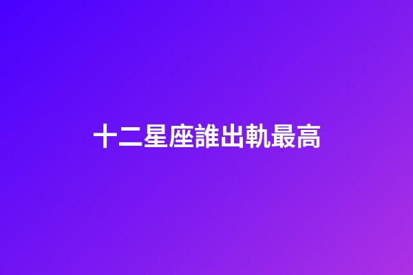 十二星座誰出軌最高-第1張-星座運勢-玄機派