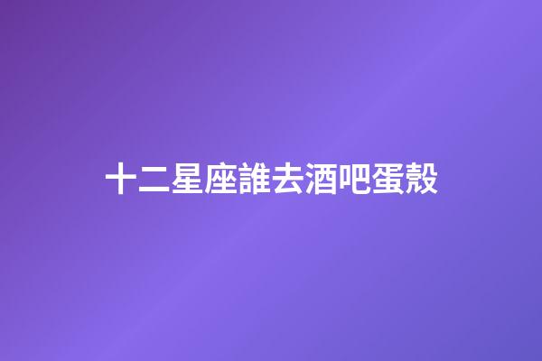 十二星座誰去酒吧蛋殼-第1張-星座運勢-玄機派