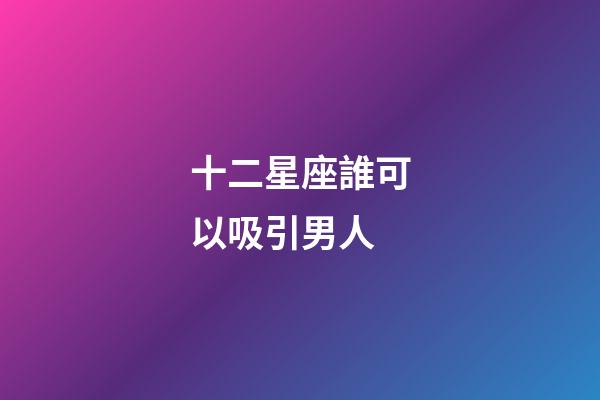 十二星座誰可以吸引男人-第1張-星座運勢-玄機派