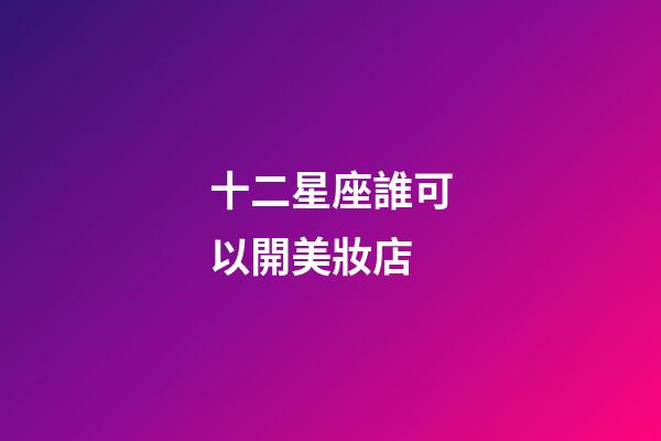 十二星座誰可以開美妝店-第1張-星座運勢-玄機派