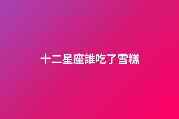 十二星座誰吃了雪糕