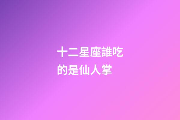 十二星座誰吃的是仙人掌