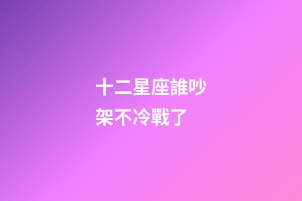 十二星座誰吵架不冷戰了-第1張-星座運勢-玄機派