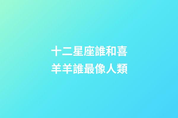 十二星座誰和喜羊羊誰最像人類-第1張-星座運勢-玄機派