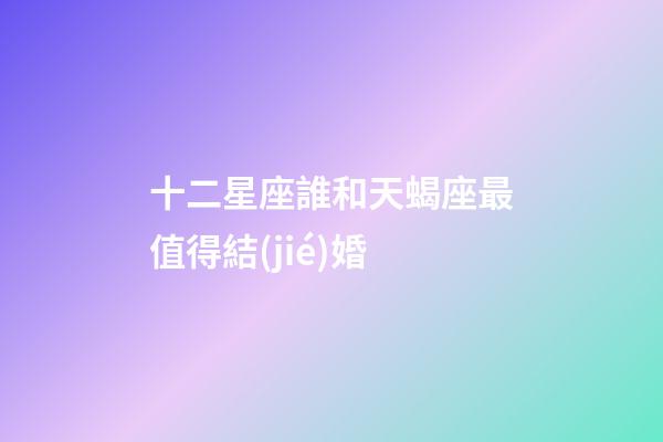 十二星座誰和天蝎座最值得結(jié)婚-第1張-星座運(yùn)勢-玄機(jī)派