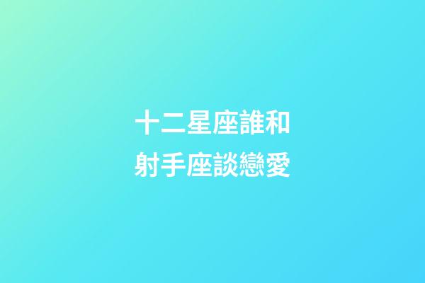 十二星座誰和射手座談戀愛-第1張-星座運勢-玄機派
