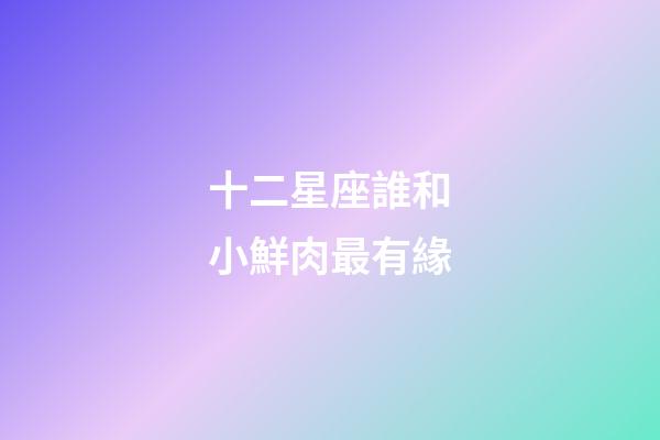 十二星座誰和小鮮肉最有緣-第1張-星座運勢-玄機派