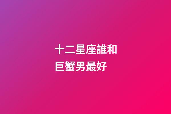 十二星座誰和巨蟹男最好-第1張-星座運(yùn)勢-玄機(jī)派