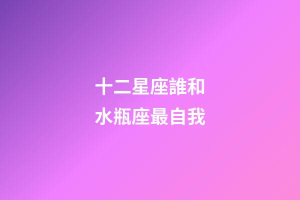十二星座誰和水瓶座最自我-第1張-星座運勢-玄機派