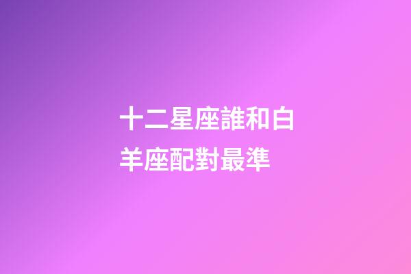 十二星座誰和白羊座配對最準-第1張-星座運勢-玄機派