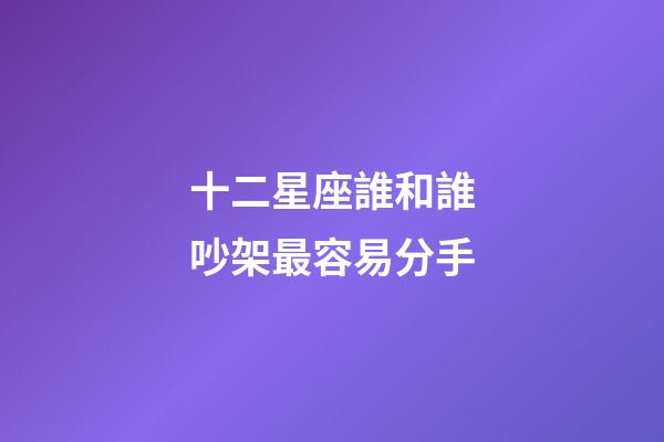 十二星座誰和誰吵架最容易分手-第1張-星座運勢-玄機派