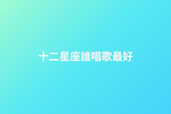 十二星座誰唱歌最好-第1張-星座運勢-玄機派