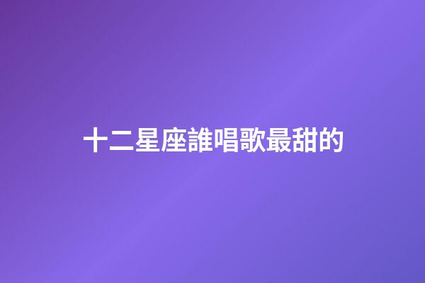 十二星座誰唱歌最甜的
