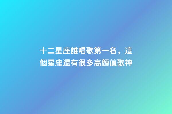 十二星座誰唱歌第一名，這個星座還有很多高顏值歌神-第1張-觀點-玄機派