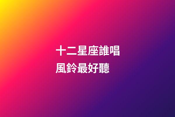 十二星座誰唱風鈴最好聽-第1張-星座運勢-玄機派
