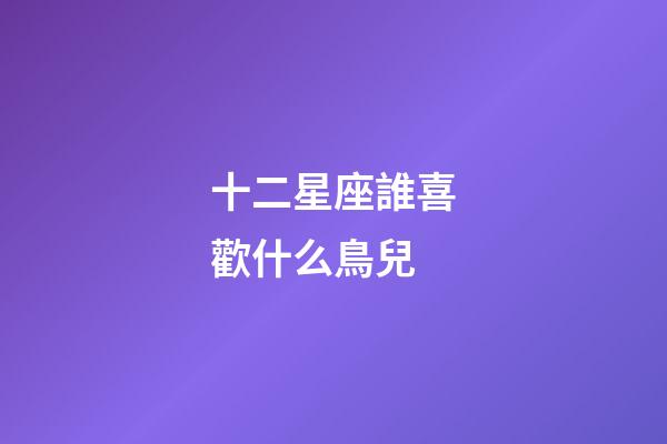 十二星座誰喜歡什么鳥兒-第1張-星座運勢-玄機派