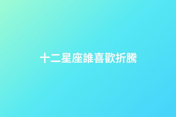 十二星座誰喜歡折騰-第1張-星座運勢-玄機派