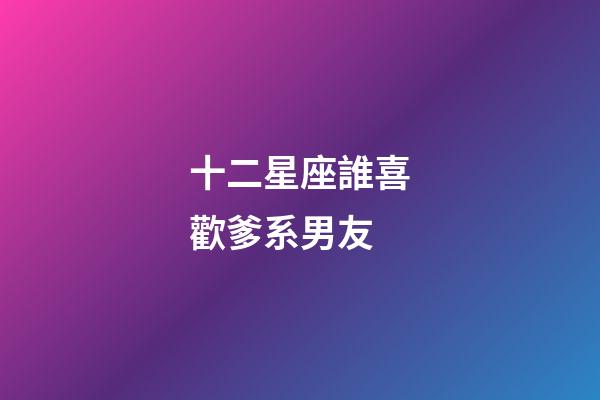 十二星座誰喜歡爹系男友-第1張-星座運勢-玄機派