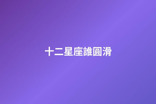 十二星座誰圓滑-第1張-星座運勢-玄機派