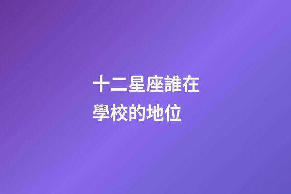 十二星座誰在學校的地位-第1張-星座運勢-玄機派
