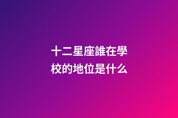 十二星座誰在學校的地位是什么-第1張-星座運勢-玄機派