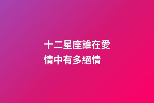十二星座誰在愛情中有多絕情-第1張-星座運勢-玄機派