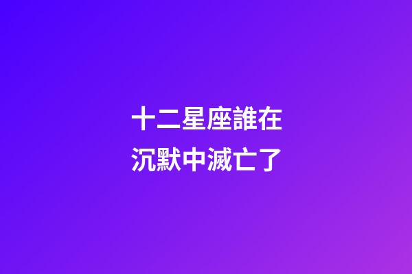 十二星座誰在沉默中滅亡了-第1張-星座運勢-玄機派
