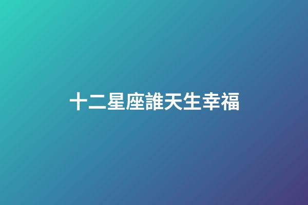 十二星座誰天生幸福-第1張-星座運勢-玄機派