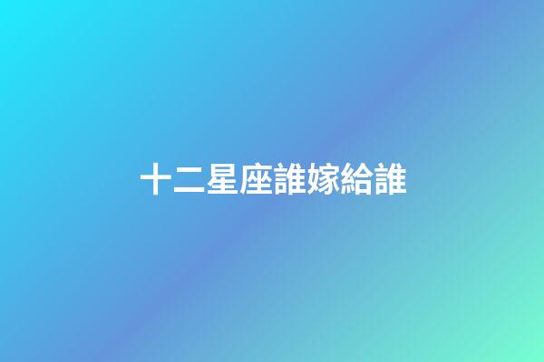 十二星座誰嫁給誰-第1張-星座運勢-玄機派