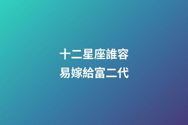 十二星座誰容易嫁給富二代-第1張-星座運勢-玄機派