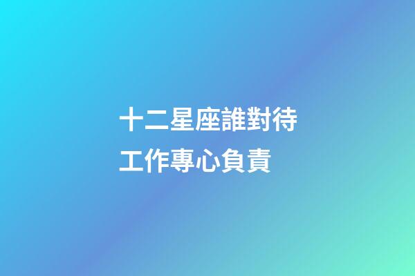 十二星座誰對待工作專心負責-第1張-星座運勢-玄機派