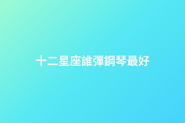十二星座誰彈鋼琴最好-第1張-星座運勢-玄機派