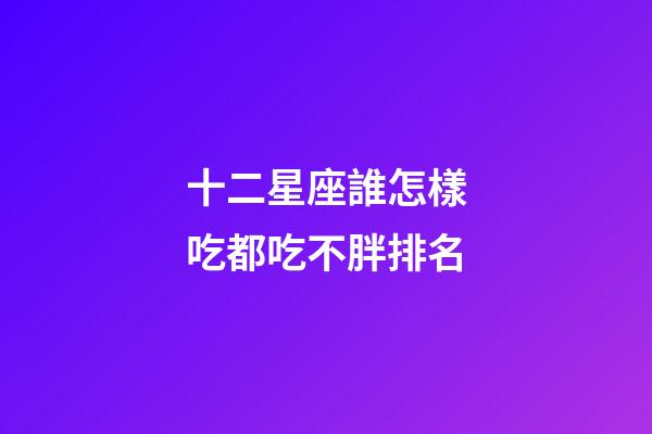 十二星座誰怎樣吃都吃不胖排名-第1張-星座運勢-玄機派