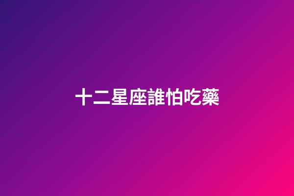 十二星座誰怕吃藥-第1張-星座運勢-玄機派