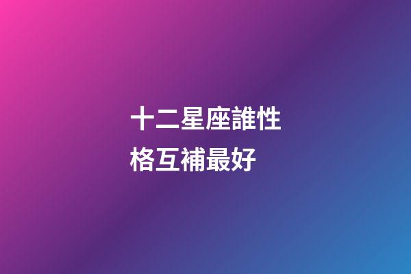 十二星座誰性格互補最好-第1張-星座運勢-玄機派