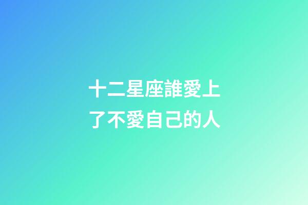 十二星座誰愛上了不愛自己的人-第1張-星座運勢-玄機派