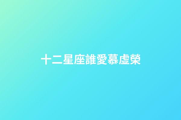 十二星座誰愛慕虛榮-第1張-星座運(yùn)勢(shì)-玄機(jī)派