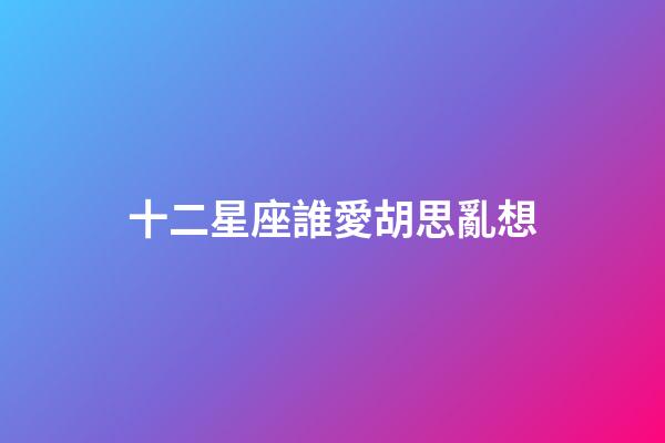 十二星座誰愛胡思亂想-第1張-星座運勢-玄機派