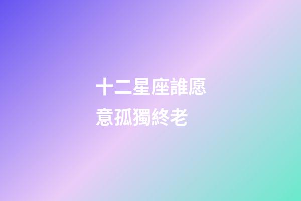 十二星座誰愿意孤獨終老-第1張-星座運勢-玄機派