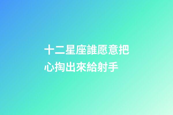 十二星座誰愿意把心掏出來給射手-第1張-星座運勢-玄機派