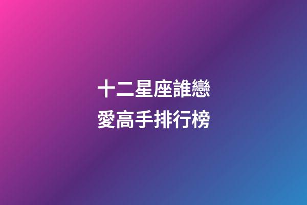 十二星座誰戀愛高手排行榜-第1張-星座運勢-玄機派