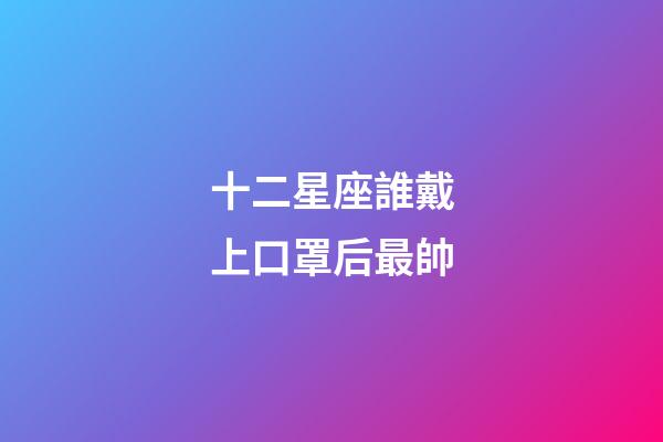 十二星座誰戴上口罩后最帥-第1張-星座運勢-玄機派