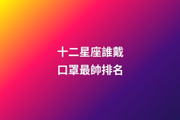 十二星座誰戴口罩最帥排名