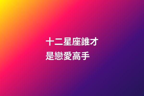 十二星座誰才是戀愛高手-第1張-星座運勢-玄機派