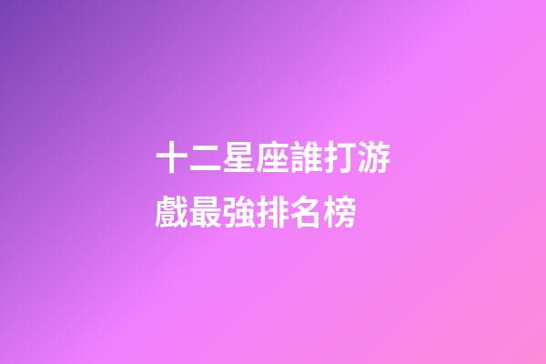 十二星座誰打游戲最強排名榜-第1張-星座運勢-玄機派